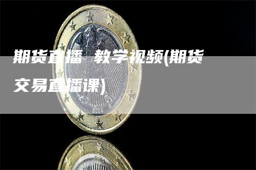 期货直播 教学视频(期货交易直播课)