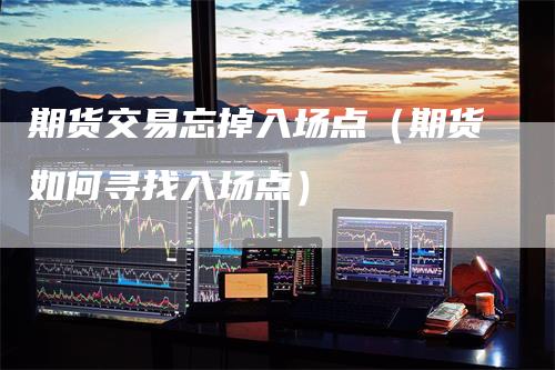 期货交易忘掉入场点（期货如何寻找入场点）
