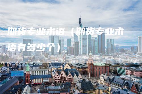 期货专业术语（期货专业术语有多少个）