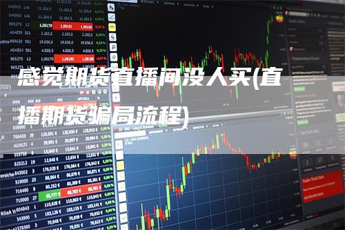 感觉期货直播间没人买(直播期货骗局流程)