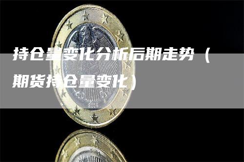持仓量变化分析后期走势（期货持仓量变化）
