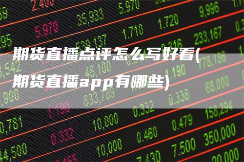 期货直播点评怎么写好看(期货直播app有哪些)