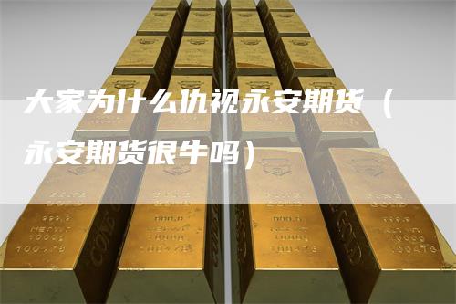 大家为什么仇视永安期货（永安期货很牛吗）