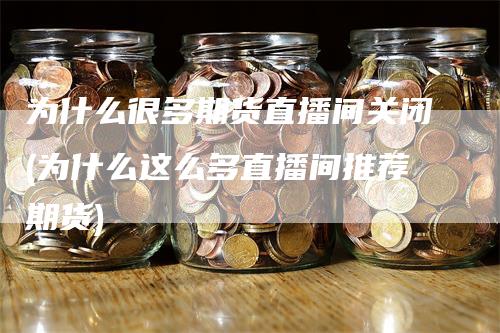 为什么很多期货直播间关闭(为什么这么多直播间推荐期货)