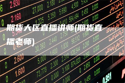 期货大区直播讲师(期货直播老师)