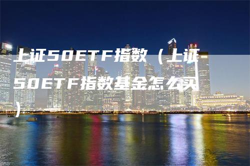 上证50ETF指数（上证50ETF指数基金怎么买）