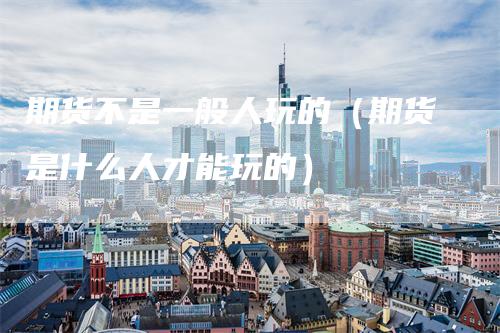 期货不是一般人玩的（期货是什么人才能玩的）
