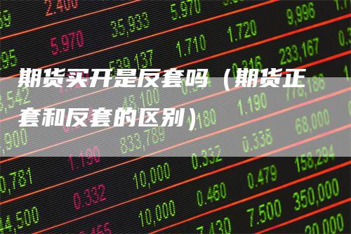 期货买开是反套吗（期货正套和反套的区别）