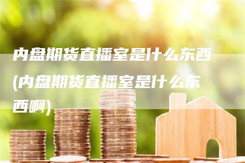 内盘期货直播室是什么东西(内盘期货直播室是什么东西啊)
