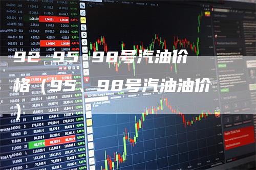 92 95 98号汽油价格（95、98号汽油油价）