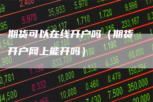 期货可以在线开户吗（期货开户网上能开吗）