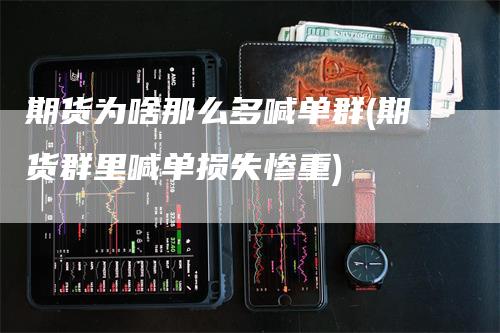 期货为啥那么多喊单群(期货群里喊单损失惨重)
