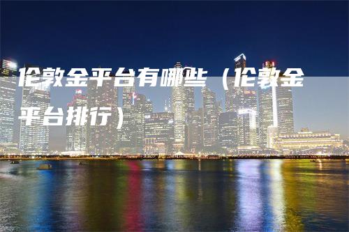 伦敦金平台有哪些（伦敦金平台排行）