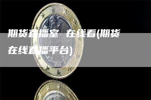 期货直播室 在线看(期货在线直播平台)