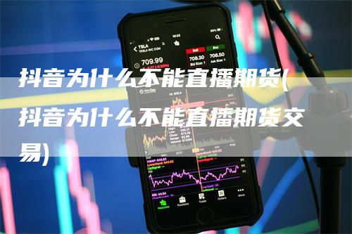 抖音为什么不能直播期货(抖音为什么不能直播期货交易)