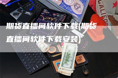 期货直播间软件下载(期货直播间软件下载安装)