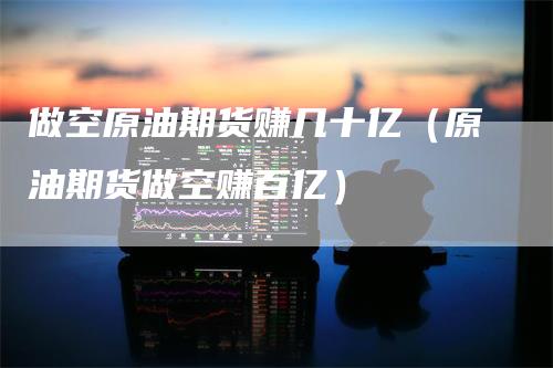做空原油期货赚几十亿（原油期货做空赚百亿）