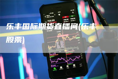 乐丰国际期货直播间(乐丰股票)