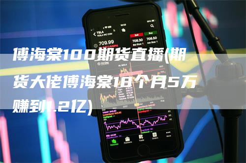 傅海棠100期货直播(期货大佬傅海棠18个月5万赚到1.2亿)