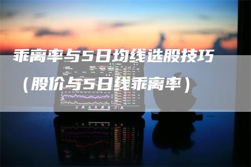 乖离率与5日均线选股技巧（股价与5日线乖离率）