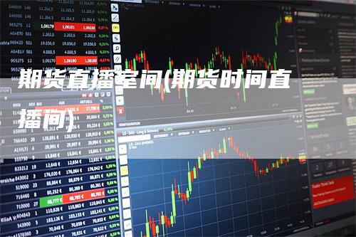 期货直播室间(期货时间直播间)