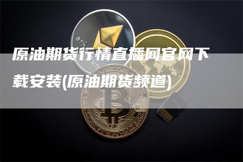 原油期货行情直播网官网下载安装(原油期货频道)