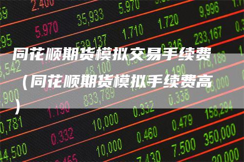 同花顺期货模拟交易手续费（同花顺期货模拟手续费高）