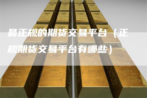 最正规的期货交易平台（正规期货交易平台有哪些）