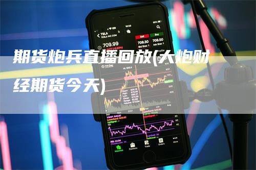 期货炮兵直播回放(大炮财经期货今天)