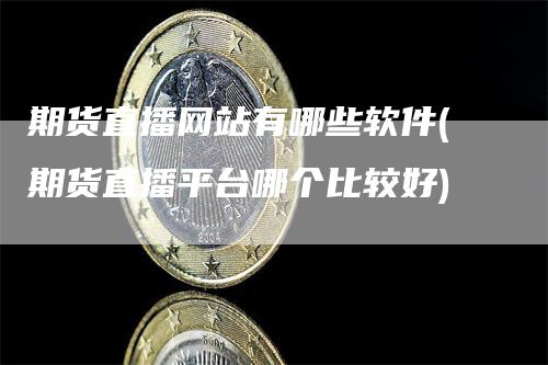 期货直播网站有哪些软件(期货直播平台哪个比较好)