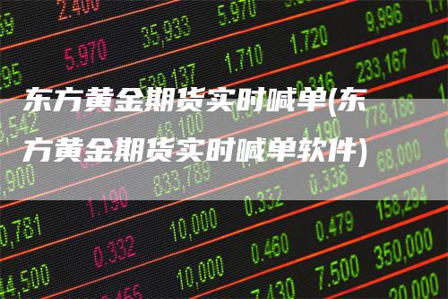 东方黄金期货实时喊单(东方黄金期货实时喊单软件)