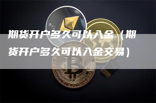 期货开户多久可以入金(期货开户多久可以入金交易)-新惠期货