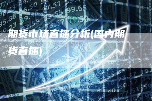 期货市场直播分析(国内期货直播)