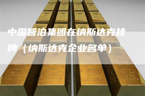 中国智泊集团在纳斯达克挂牌（纳斯达克企业名单）