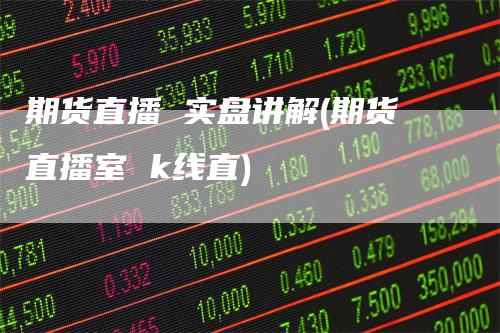 期货直播 实盘讲解(期货直播室 k线直)