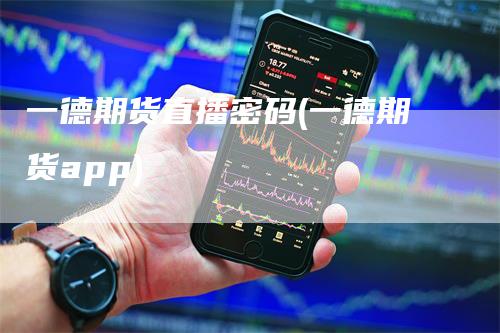 一德期货直播密码(一德期货app)