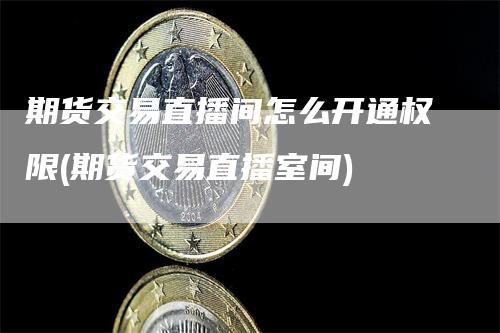 期货交易直播间怎么开通权限(期货交易直播室间)