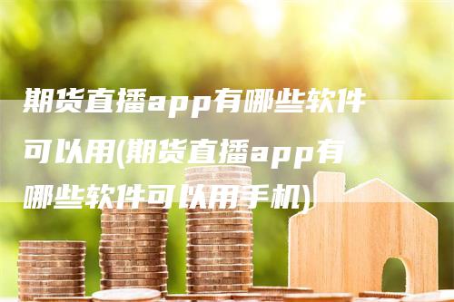 期货直播app有哪些软件可以用(期货直播app有哪些软件可以用手机)