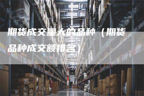 期货成交量大的品种（期货品种成交额排名）
