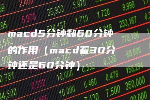 macd5分钟和60分钟的作用（macd看30分钟还是60分钟）