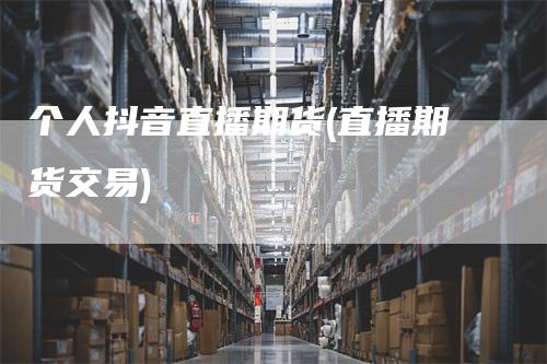 个人抖音直播期货(直播期货交易)