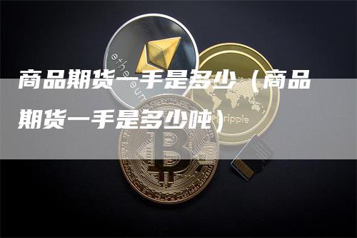 商品期货一手是多少（商品期货一手是多少吨）