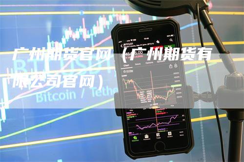 广州期货官网（广州期货有限公司官网）