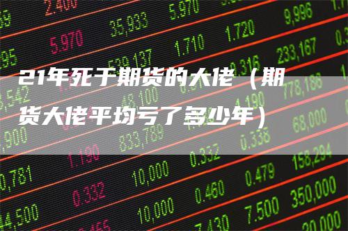 21年死于期货的大佬（期货大佬平均亏了多少年）