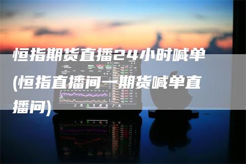 恒指期货直播24小时喊单(恒指直播间一期货喊单直播问)
