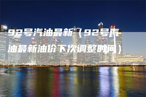 92号汽油最新（92号汽油最新油价下次调整时间）