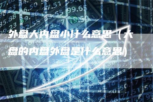 外盘大内盘小什么意思(大盘的内盘外盘是什么意思)-新惠期货
