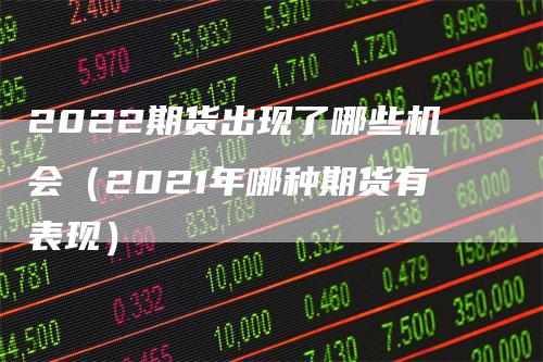 2022期货出现了哪些机会（2021年哪种期货有表现）