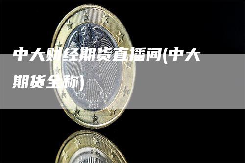 中大财经期货直播间(中大期货全称)