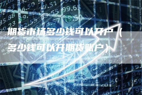 期货市场多少钱可以开户（多少钱可以开期货账户）